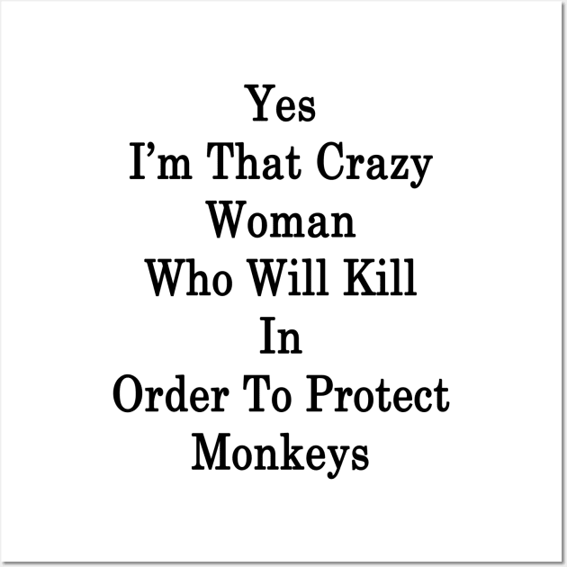 Yes I'm That Crazy Woman Who Will Kill In Order To Protect Monkeys Wall Art by supernova23